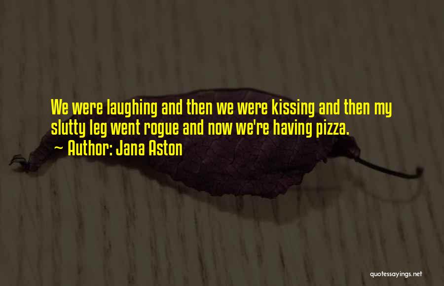 Jana Aston Quotes: We Were Laughing And Then We Were Kissing And Then My Slutty Leg Went Rogue And Now We're Having Pizza.