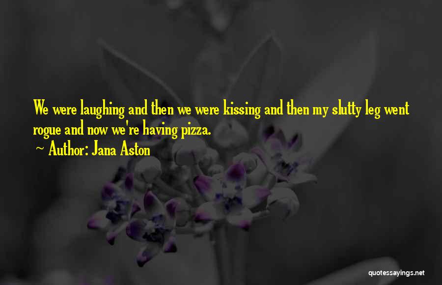 Jana Aston Quotes: We Were Laughing And Then We Were Kissing And Then My Slutty Leg Went Rogue And Now We're Having Pizza.