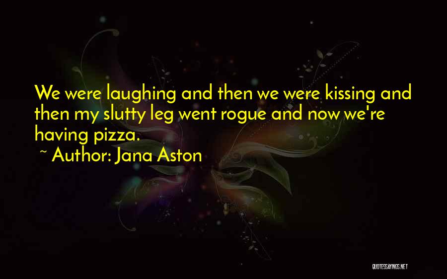 Jana Aston Quotes: We Were Laughing And Then We Were Kissing And Then My Slutty Leg Went Rogue And Now We're Having Pizza.