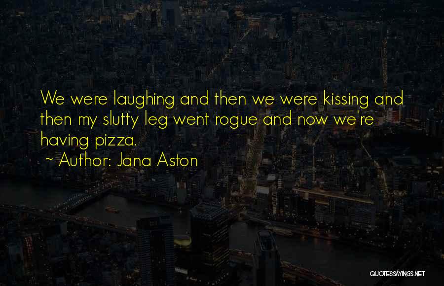 Jana Aston Quotes: We Were Laughing And Then We Were Kissing And Then My Slutty Leg Went Rogue And Now We're Having Pizza.