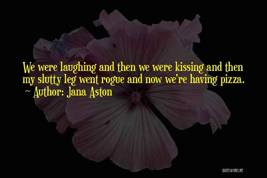 Jana Aston Quotes: We Were Laughing And Then We Were Kissing And Then My Slutty Leg Went Rogue And Now We're Having Pizza.