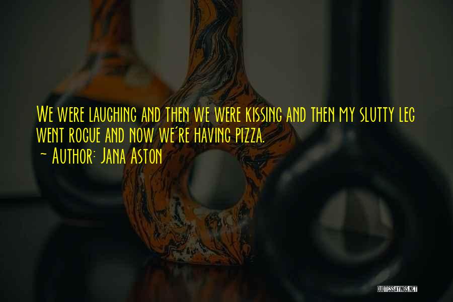 Jana Aston Quotes: We Were Laughing And Then We Were Kissing And Then My Slutty Leg Went Rogue And Now We're Having Pizza.