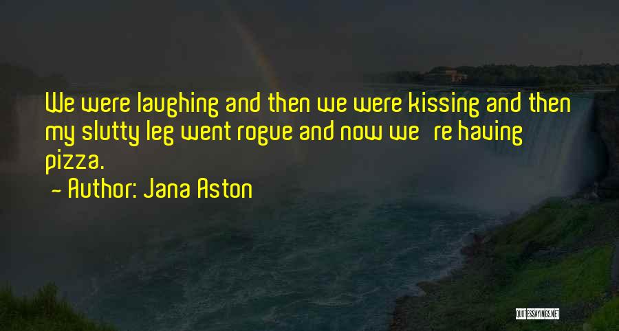 Jana Aston Quotes: We Were Laughing And Then We Were Kissing And Then My Slutty Leg Went Rogue And Now We're Having Pizza.