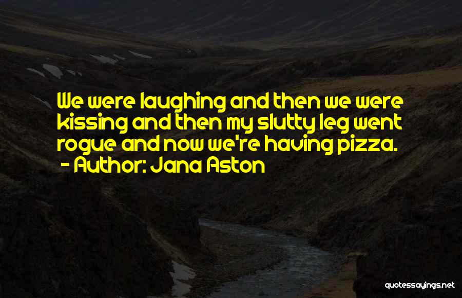 Jana Aston Quotes: We Were Laughing And Then We Were Kissing And Then My Slutty Leg Went Rogue And Now We're Having Pizza.