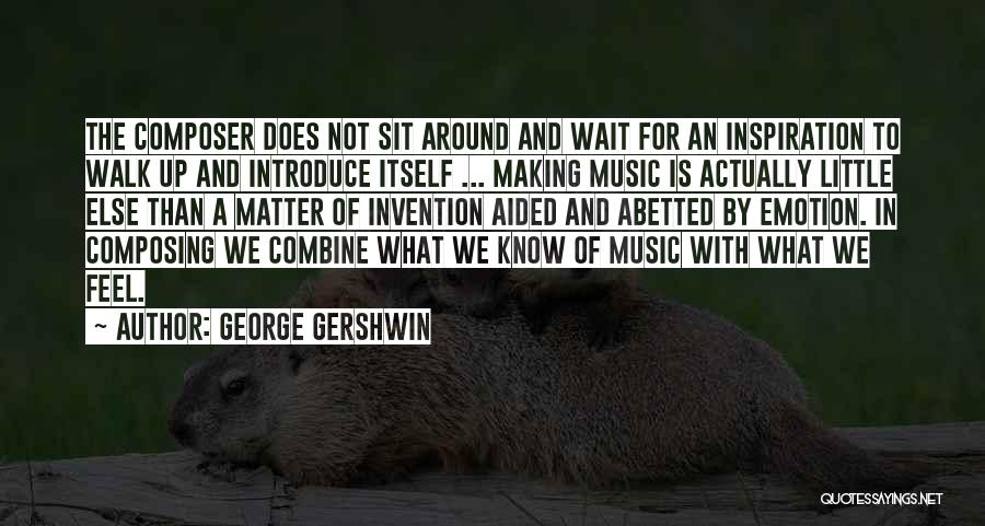 George Gershwin Quotes: The Composer Does Not Sit Around And Wait For An Inspiration To Walk Up And Introduce Itself ... Making Music