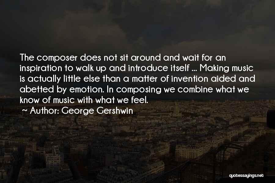 George Gershwin Quotes: The Composer Does Not Sit Around And Wait For An Inspiration To Walk Up And Introduce Itself ... Making Music