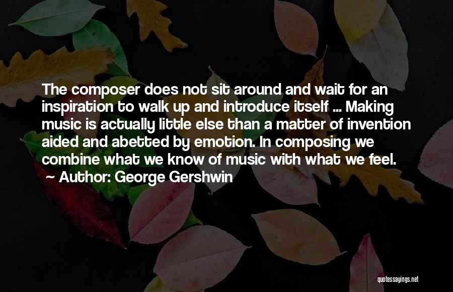 George Gershwin Quotes: The Composer Does Not Sit Around And Wait For An Inspiration To Walk Up And Introduce Itself ... Making Music