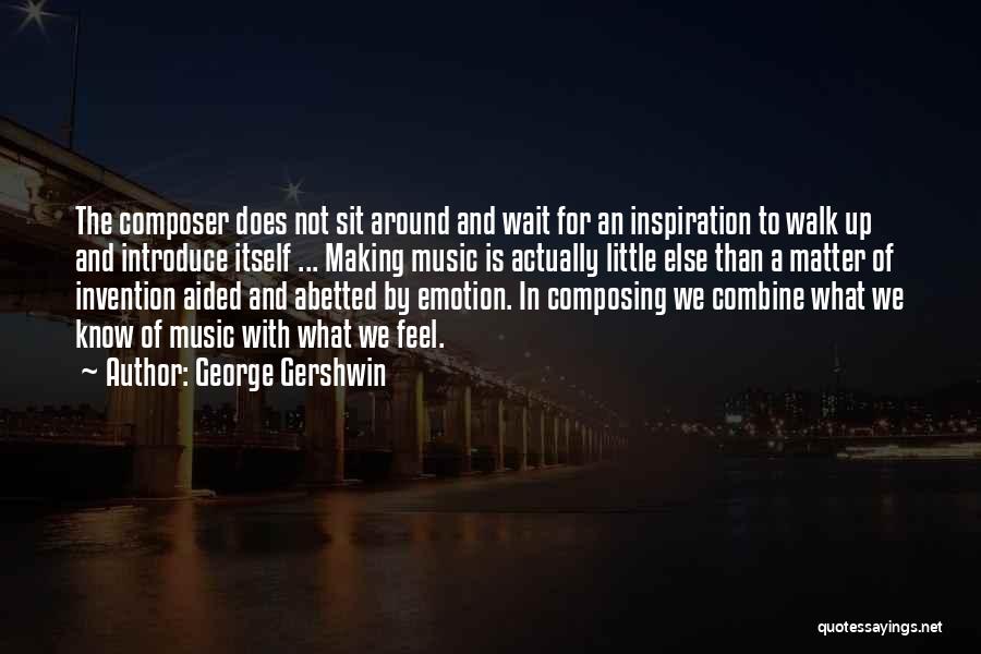 George Gershwin Quotes: The Composer Does Not Sit Around And Wait For An Inspiration To Walk Up And Introduce Itself ... Making Music