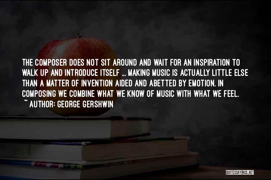 George Gershwin Quotes: The Composer Does Not Sit Around And Wait For An Inspiration To Walk Up And Introduce Itself ... Making Music