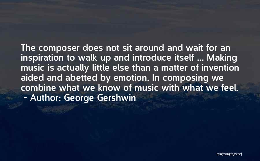 George Gershwin Quotes: The Composer Does Not Sit Around And Wait For An Inspiration To Walk Up And Introduce Itself ... Making Music