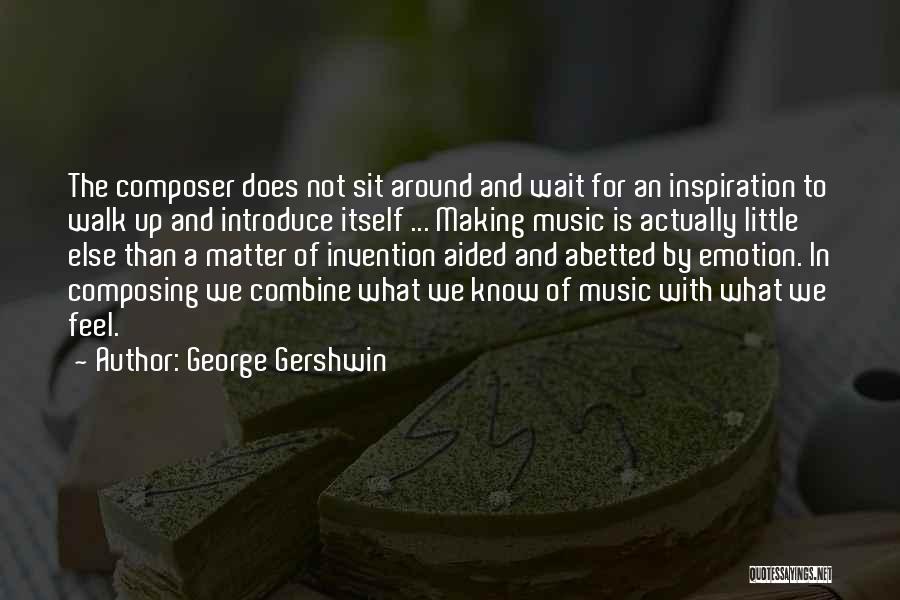 George Gershwin Quotes: The Composer Does Not Sit Around And Wait For An Inspiration To Walk Up And Introduce Itself ... Making Music