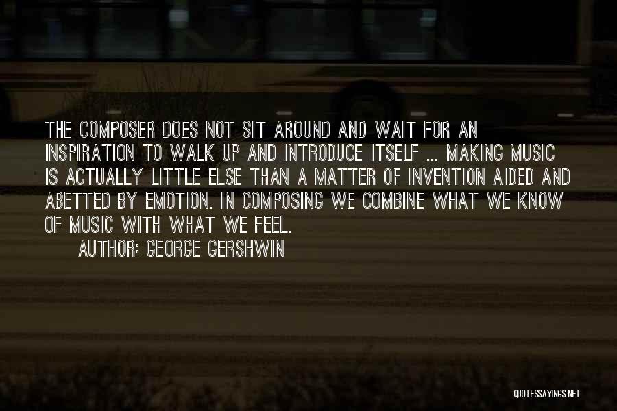 George Gershwin Quotes: The Composer Does Not Sit Around And Wait For An Inspiration To Walk Up And Introduce Itself ... Making Music
