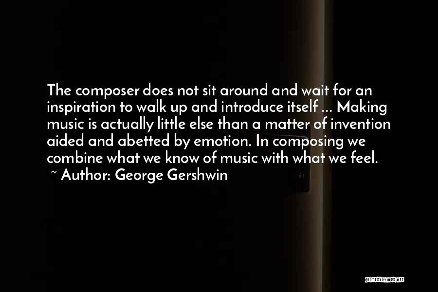 George Gershwin Quotes: The Composer Does Not Sit Around And Wait For An Inspiration To Walk Up And Introduce Itself ... Making Music