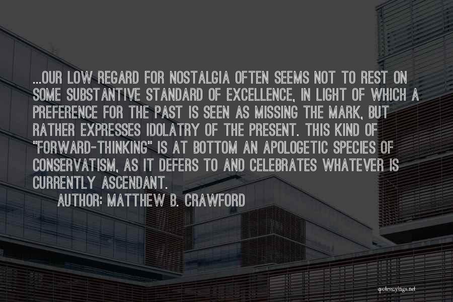 Matthew B. Crawford Quotes: ...our Low Regard For Nostalgia Often Seems Not To Rest On Some Substantive Standard Of Excellence, In Light Of Which