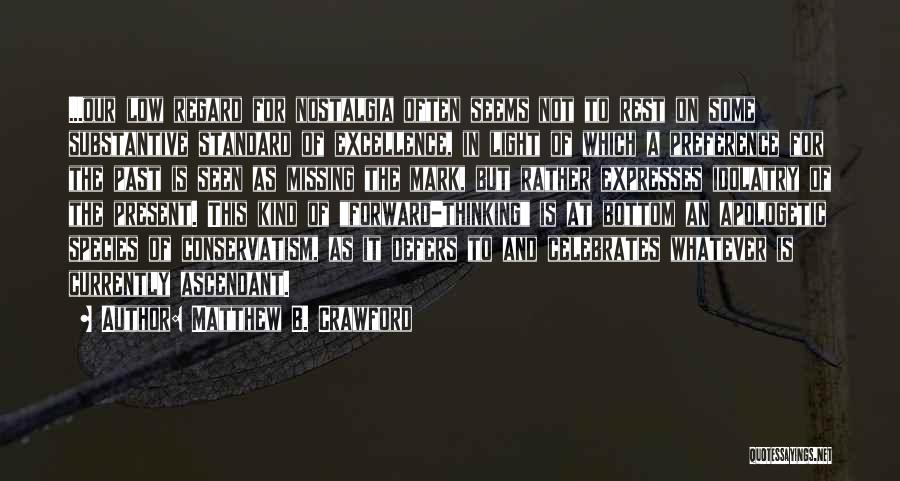 Matthew B. Crawford Quotes: ...our Low Regard For Nostalgia Often Seems Not To Rest On Some Substantive Standard Of Excellence, In Light Of Which