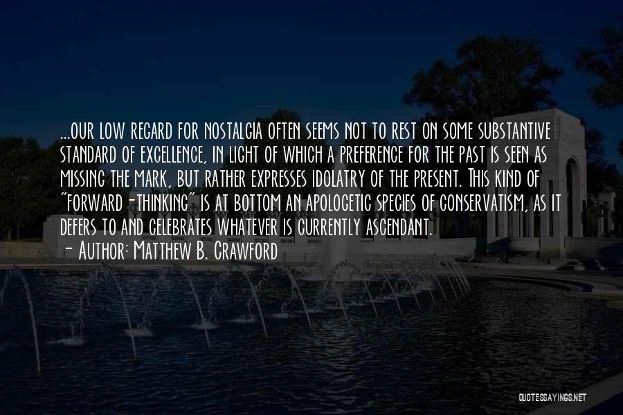 Matthew B. Crawford Quotes: ...our Low Regard For Nostalgia Often Seems Not To Rest On Some Substantive Standard Of Excellence, In Light Of Which