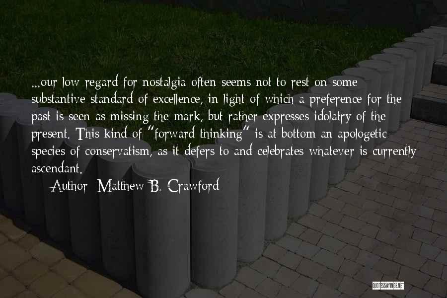 Matthew B. Crawford Quotes: ...our Low Regard For Nostalgia Often Seems Not To Rest On Some Substantive Standard Of Excellence, In Light Of Which