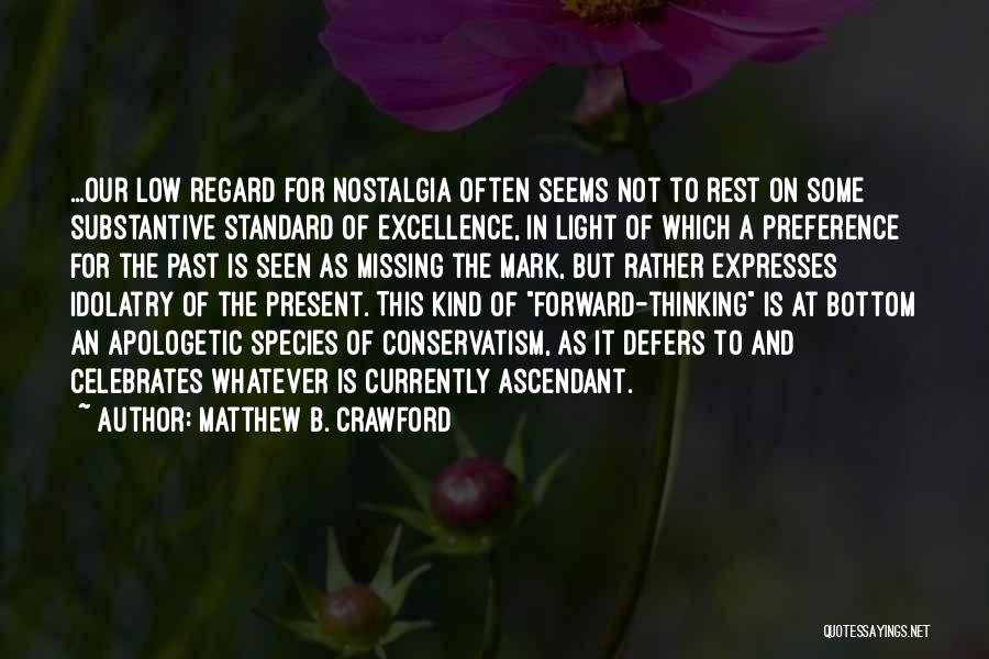 Matthew B. Crawford Quotes: ...our Low Regard For Nostalgia Often Seems Not To Rest On Some Substantive Standard Of Excellence, In Light Of Which