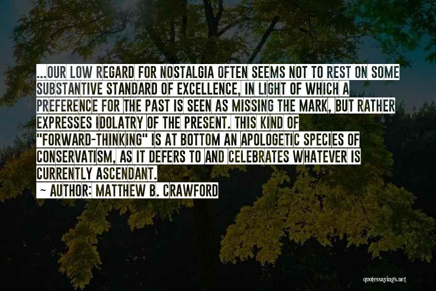Matthew B. Crawford Quotes: ...our Low Regard For Nostalgia Often Seems Not To Rest On Some Substantive Standard Of Excellence, In Light Of Which