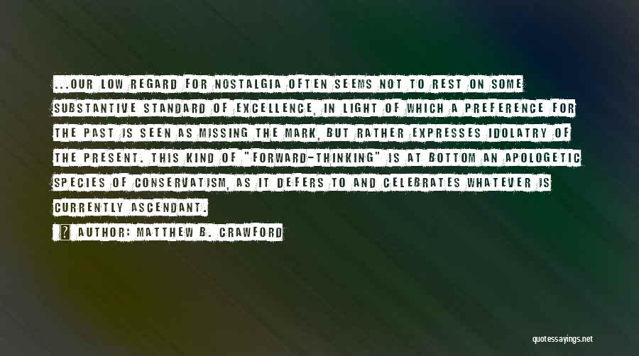 Matthew B. Crawford Quotes: ...our Low Regard For Nostalgia Often Seems Not To Rest On Some Substantive Standard Of Excellence, In Light Of Which