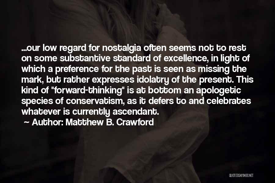 Matthew B. Crawford Quotes: ...our Low Regard For Nostalgia Often Seems Not To Rest On Some Substantive Standard Of Excellence, In Light Of Which