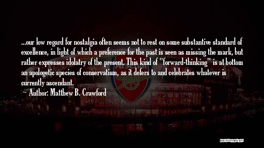 Matthew B. Crawford Quotes: ...our Low Regard For Nostalgia Often Seems Not To Rest On Some Substantive Standard Of Excellence, In Light Of Which