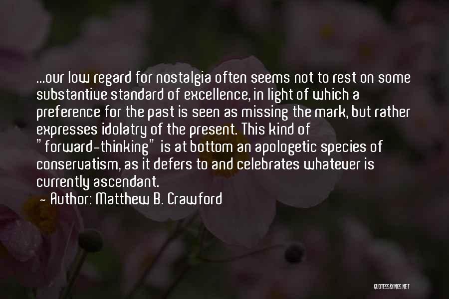 Matthew B. Crawford Quotes: ...our Low Regard For Nostalgia Often Seems Not To Rest On Some Substantive Standard Of Excellence, In Light Of Which