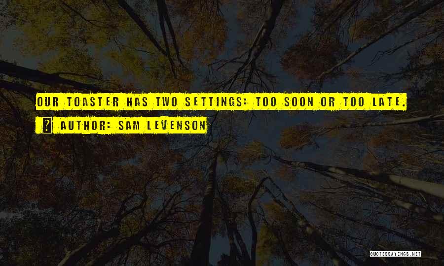 Sam Levenson Quotes: Our Toaster Has Two Settings: Too Soon Or Too Late.