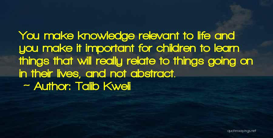 Talib Kweli Quotes: You Make Knowledge Relevant To Life And You Make It Important For Children To Learn Things That Will Really Relate