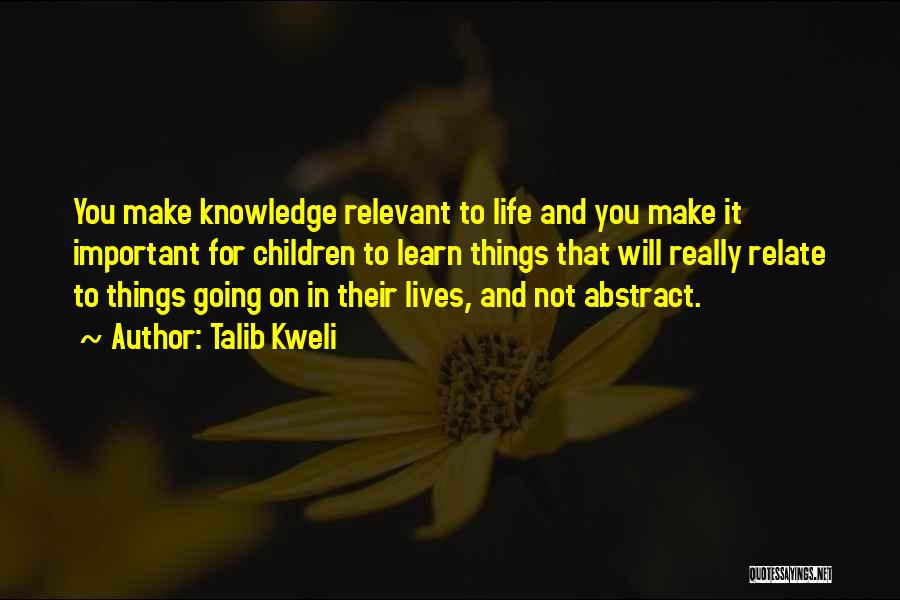 Talib Kweli Quotes: You Make Knowledge Relevant To Life And You Make It Important For Children To Learn Things That Will Really Relate