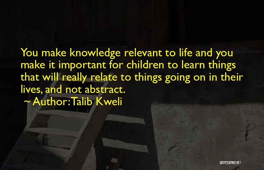 Talib Kweli Quotes: You Make Knowledge Relevant To Life And You Make It Important For Children To Learn Things That Will Really Relate