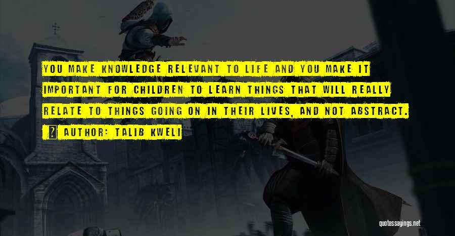 Talib Kweli Quotes: You Make Knowledge Relevant To Life And You Make It Important For Children To Learn Things That Will Really Relate