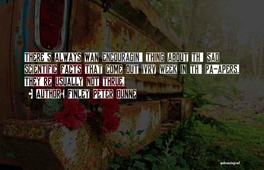 Finley Peter Dunne Quotes: There's Always Wan Encouragin' Thing About Th' Sad Scientific Facts That Come Out Ivrv Week In Th' Pa-apers. They're Usually