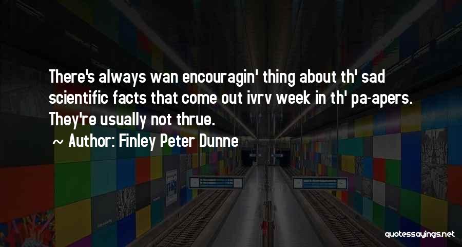 Finley Peter Dunne Quotes: There's Always Wan Encouragin' Thing About Th' Sad Scientific Facts That Come Out Ivrv Week In Th' Pa-apers. They're Usually