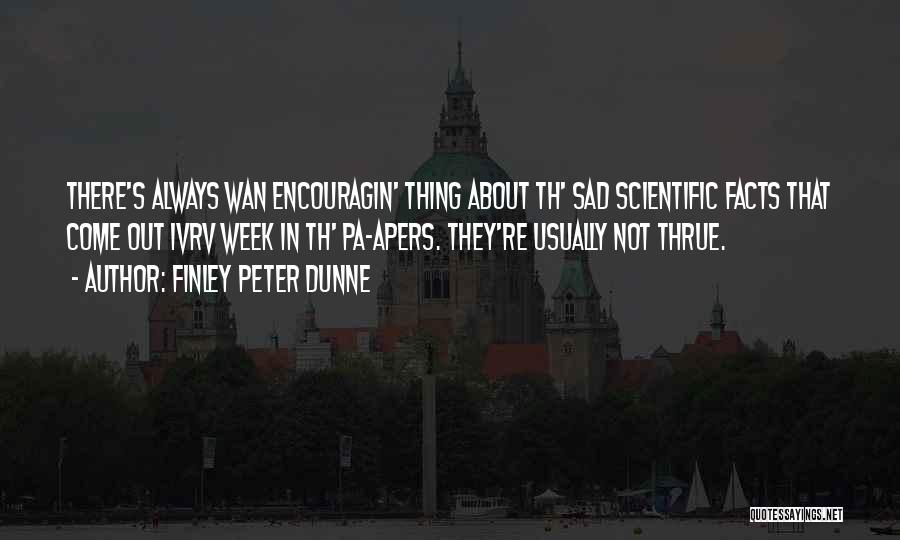 Finley Peter Dunne Quotes: There's Always Wan Encouragin' Thing About Th' Sad Scientific Facts That Come Out Ivrv Week In Th' Pa-apers. They're Usually