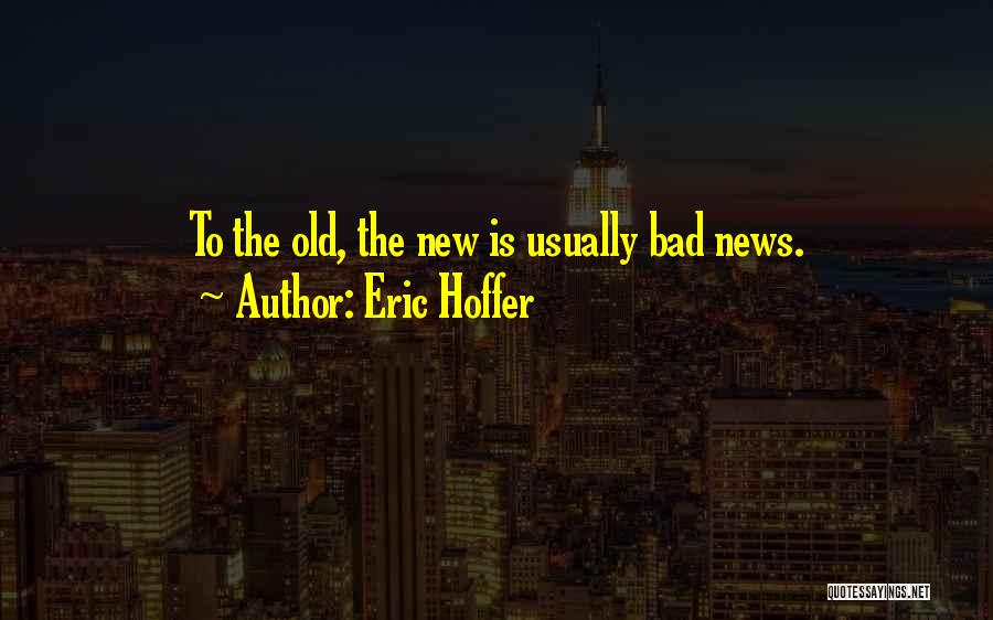 Eric Hoffer Quotes: To The Old, The New Is Usually Bad News.