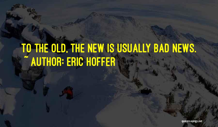 Eric Hoffer Quotes: To The Old, The New Is Usually Bad News.