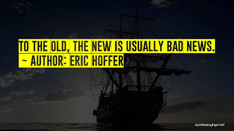 Eric Hoffer Quotes: To The Old, The New Is Usually Bad News.