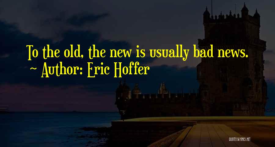Eric Hoffer Quotes: To The Old, The New Is Usually Bad News.