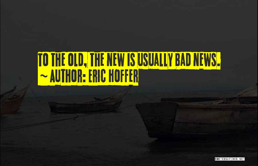 Eric Hoffer Quotes: To The Old, The New Is Usually Bad News.