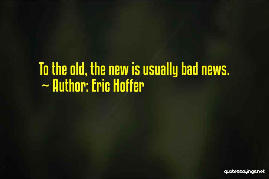 Eric Hoffer Quotes: To The Old, The New Is Usually Bad News.