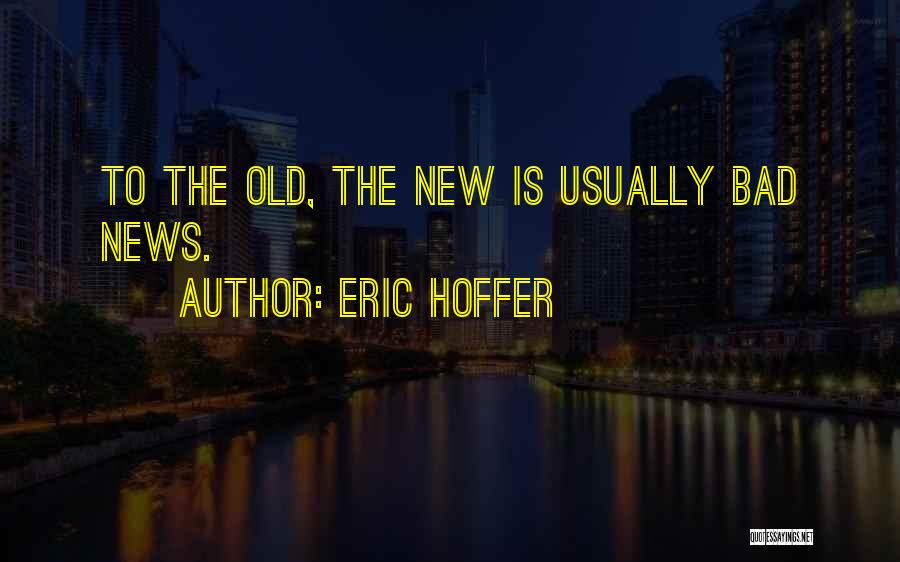 Eric Hoffer Quotes: To The Old, The New Is Usually Bad News.
