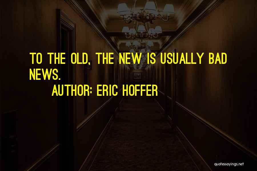 Eric Hoffer Quotes: To The Old, The New Is Usually Bad News.