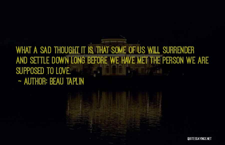 Beau Taplin Quotes: What A Sad Thought It Is, That Some Of Us Will Surrender And Settle Down Long Before We Have Met