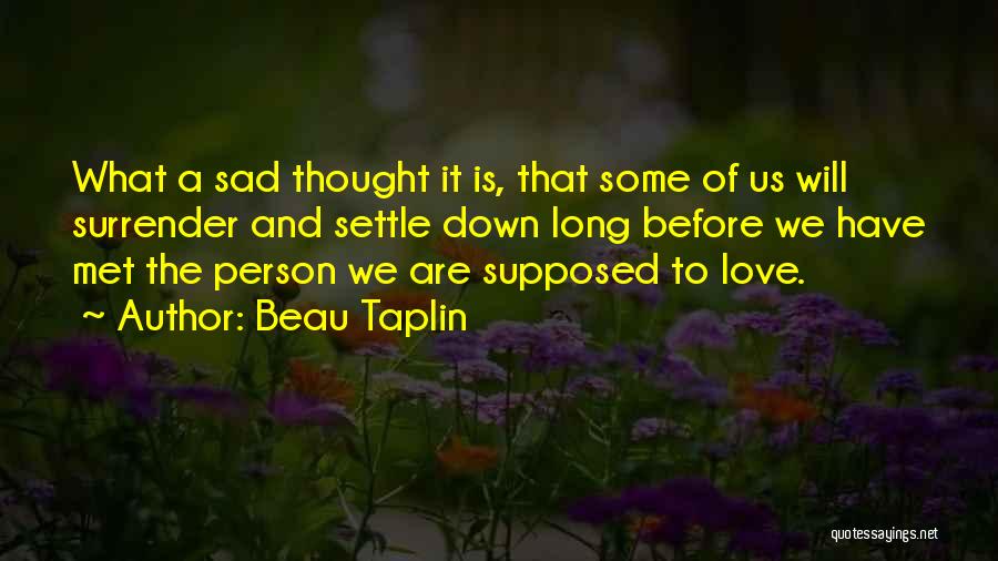 Beau Taplin Quotes: What A Sad Thought It Is, That Some Of Us Will Surrender And Settle Down Long Before We Have Met