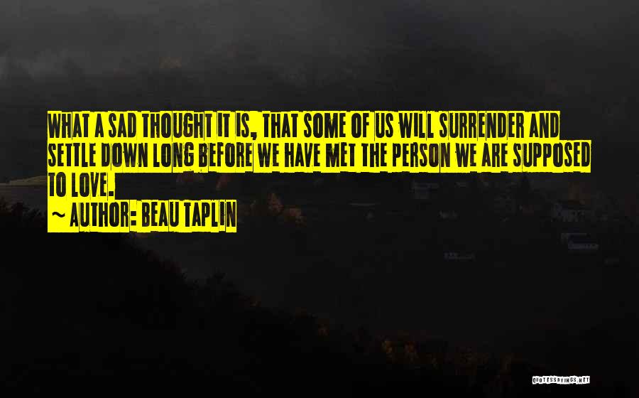 Beau Taplin Quotes: What A Sad Thought It Is, That Some Of Us Will Surrender And Settle Down Long Before We Have Met