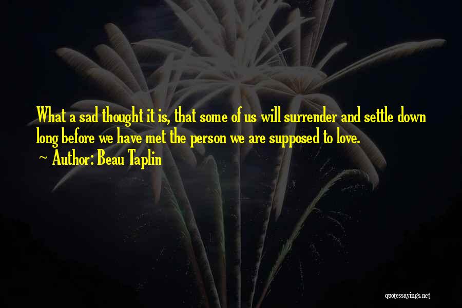 Beau Taplin Quotes: What A Sad Thought It Is, That Some Of Us Will Surrender And Settle Down Long Before We Have Met