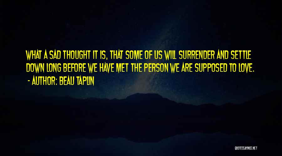 Beau Taplin Quotes: What A Sad Thought It Is, That Some Of Us Will Surrender And Settle Down Long Before We Have Met