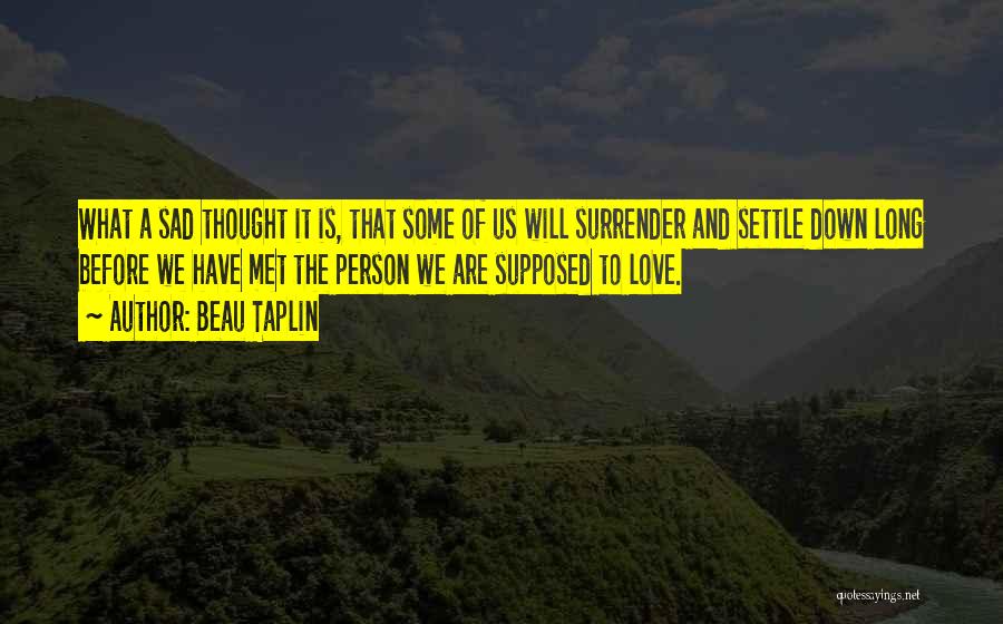 Beau Taplin Quotes: What A Sad Thought It Is, That Some Of Us Will Surrender And Settle Down Long Before We Have Met