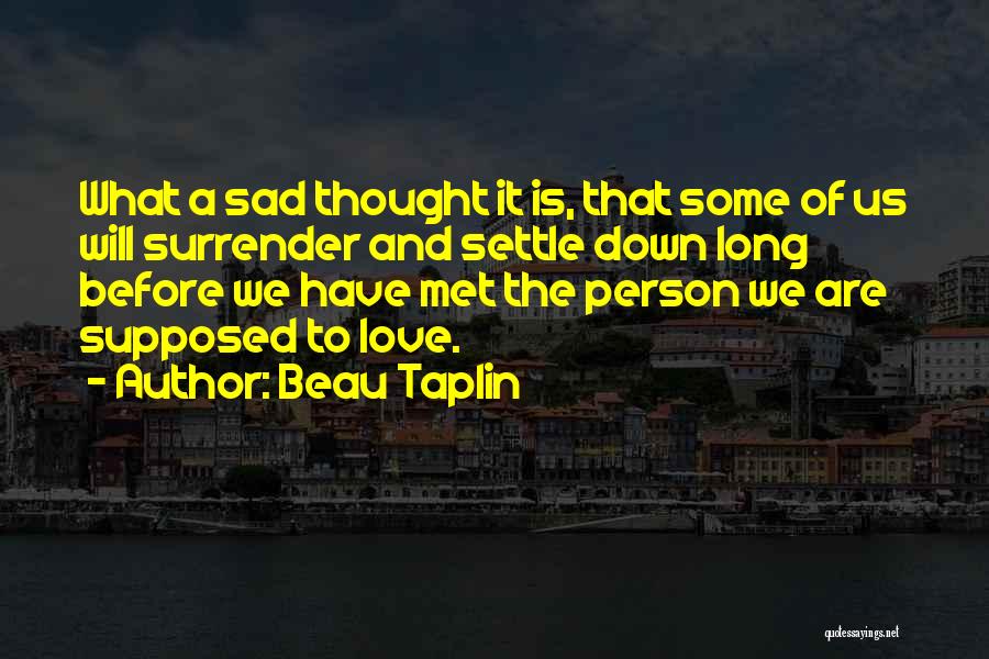 Beau Taplin Quotes: What A Sad Thought It Is, That Some Of Us Will Surrender And Settle Down Long Before We Have Met